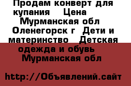 Продам конверт для купания  › Цена ­ 700 - Мурманская обл., Оленегорск г. Дети и материнство » Детская одежда и обувь   . Мурманская обл.